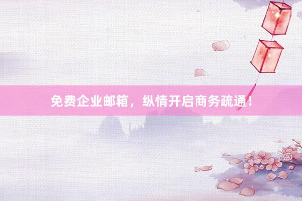 免费企业邮箱，纵情开启商务疏通！