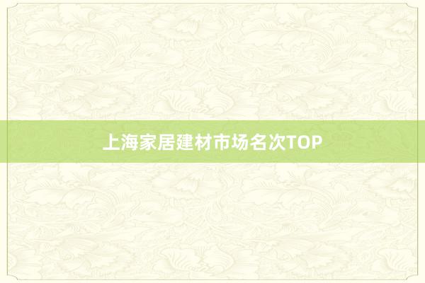 上海家居建材市场名次TOP