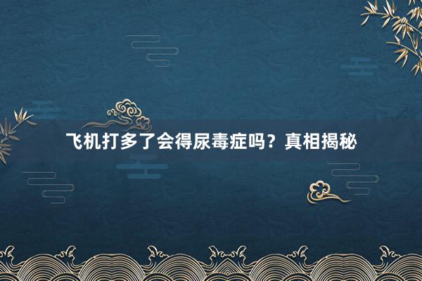 飞机打多了会得尿毒症吗？真相揭秘